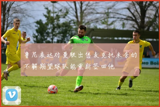 鲁尼表达对曼联出售麦克托米奈的不解期望球队能重新签回他