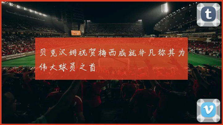 贝克汉姆祝贺梅西成就非凡称其为伟大球员之首