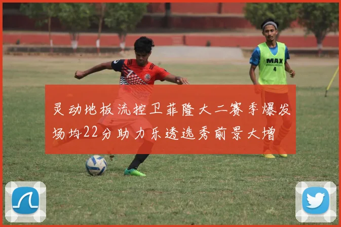 灵动地板流控卫菲隆大二赛季爆发场均22分助力乐透选秀前景大增
