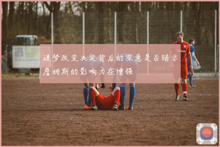追梦改变决定背后的深意是否暗示詹姆斯的影响力在增强
