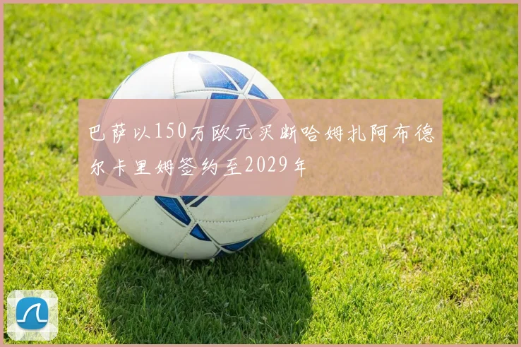 巴萨以150万欧元买断哈姆扎阿布德尔卡里姆签约至2029年