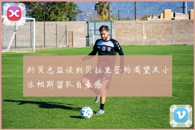 科莫总监谈利贝拉里签约渴望及小法帕斯留队自豪感