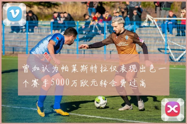 曾加认为帕莱斯特拉仅表现出色一个赛季5000万欧元转会费过高