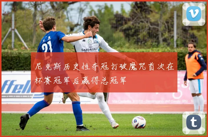 尼克斯历史性夺冠打破魔咒首次在杯赛冠军后赢得总冠军