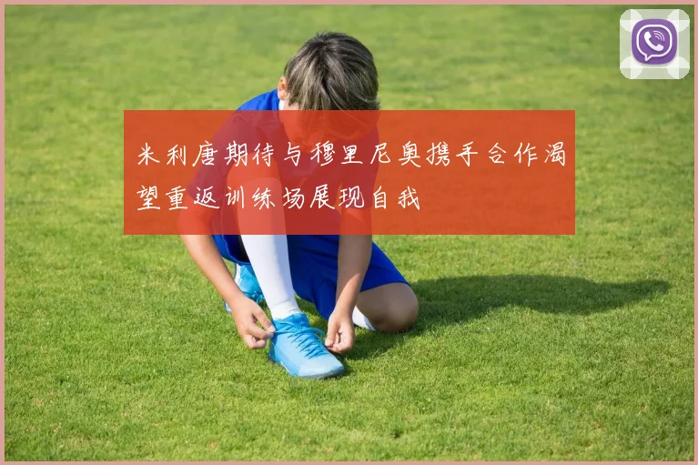米利唐期待与穆里尼奥携手合作渴望重返训练场展现自我