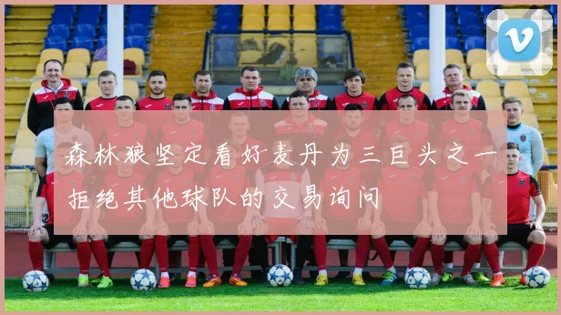 森林狼坚定看好麦丹为三巨头之一拒绝其他球队的交易询问