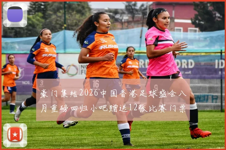 豪门集结2026中国香港足球盛会八月重磅回归小吧赠送12张比赛门票等你来拿