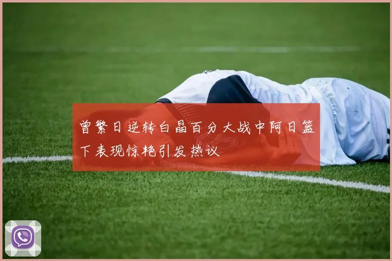 曾繁日逆转白晶百分大战中阿日篮下表现惊艳引发热议