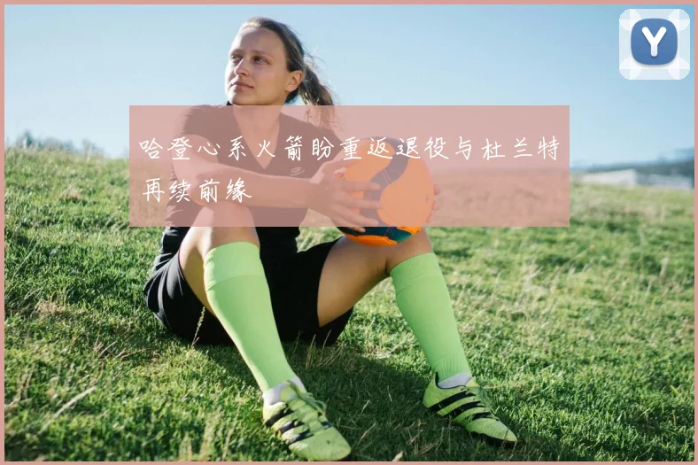 哈登心系火箭盼重返退役与杜兰特再续前缘