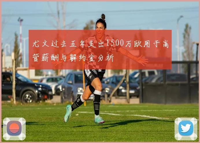 尤文过去五年支出1500万欧用于高管薪酬与解约金分析