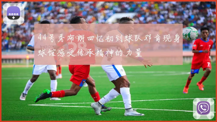 44号秀布朗回忆初到球队邓肯现身球馆感受传承精神的力量