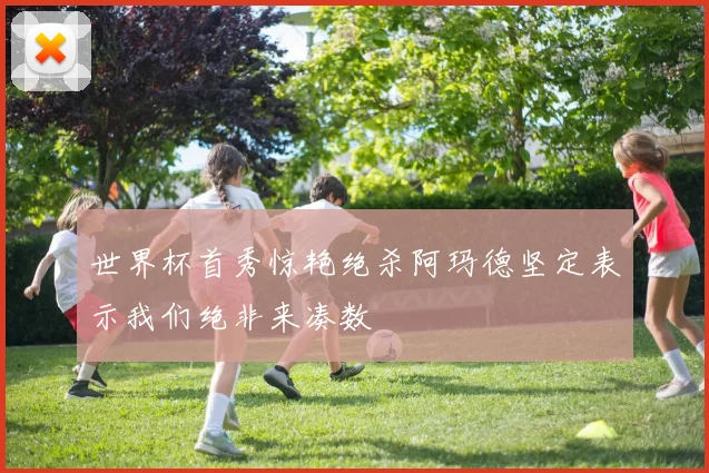 世界杯首秀惊艳绝杀阿玛德坚定表示我们绝非来凑数