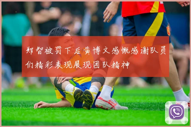 郑智被罚下后黄博文感慨感谢队员们精彩表现展现团队精神