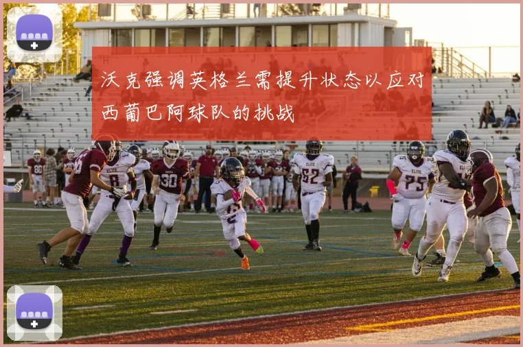 沃克强调英格兰需提升状态以应对西葡巴阿球队的挑战