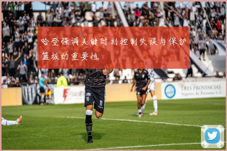 哈登强调关键时刻控制失误与保护篮板的重要性