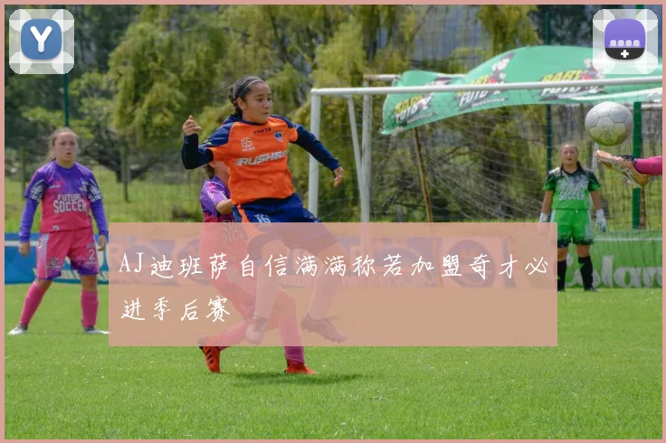 AJ迪班萨自信满满称若加盟奇才必进季后赛