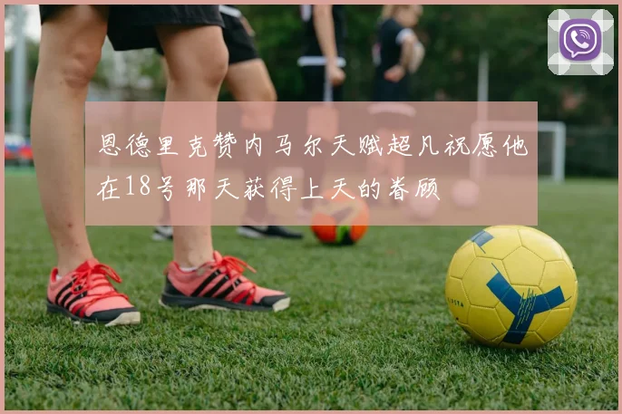 恩德里克赞内马尔天赋超凡祝愿他在18号那天获得上天的眷顾