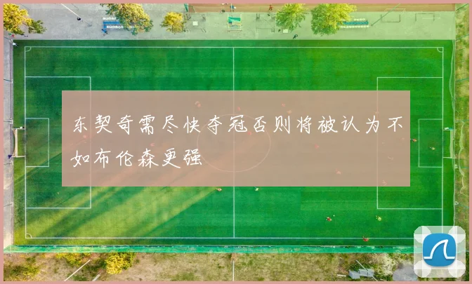 东契奇需尽快夺冠否则将被认为不如布伦森更强