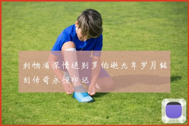 利物浦深情送别罗伯逊九年岁月铭刻传奇永恒印记