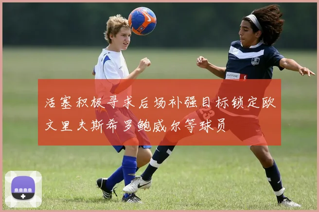活塞积极寻求后场补强目标锁定欧文里夫斯希罗鲍威尔等球员