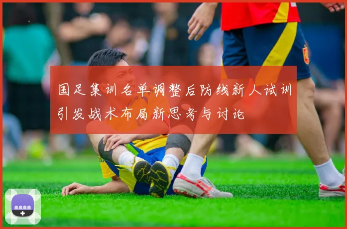 国足集训名单调整后防线新人试训引发战术布局新思考与讨论