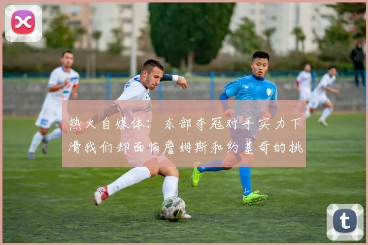 热火自媒体：东部夺冠对手实力下滑我们却面临詹姆斯和约基奇的挑战