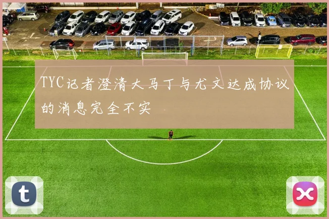 TYC记者澄清大马丁与尤文达成协议的消息完全不实