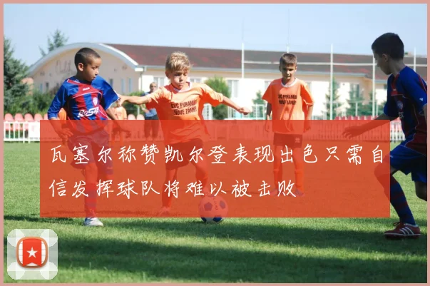 瓦塞尔称赞凯尔登表现出色只需自信发挥球队将难以被击败