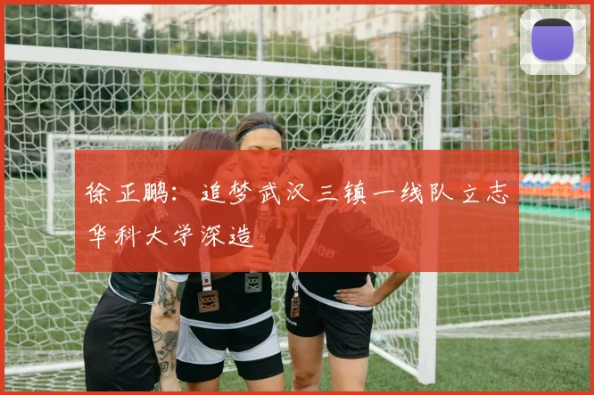 徐正鹏：追梦武汉三镇一线队立志华科大学深造