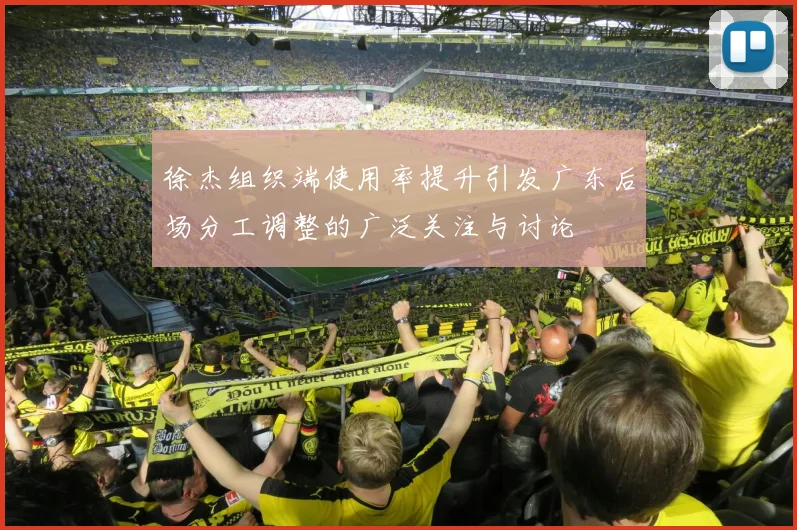 徐杰组织端使用率提升引发广东后场分工调整的广泛关注与讨论