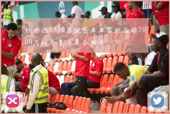 切尔西6530万欧签库库雷利亚超5000万转手皇马是否回本