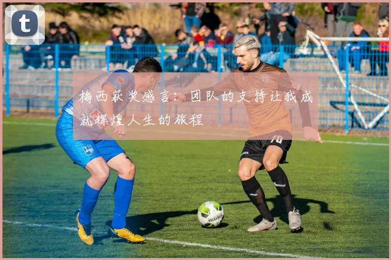 梅西获奖感言：团队的支持让我成就辉煌人生的旅程