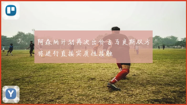 阿森纳计划再次出价吉马良斯双方将进行直接实质性接触