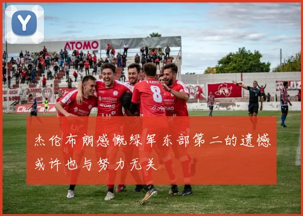 杰伦布朗感慨绿军东部第二的遗憾或许也与努力无关