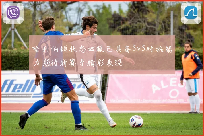哈利伯顿状态回暖已具备5v5对抗能力期待新赛季精彩表现