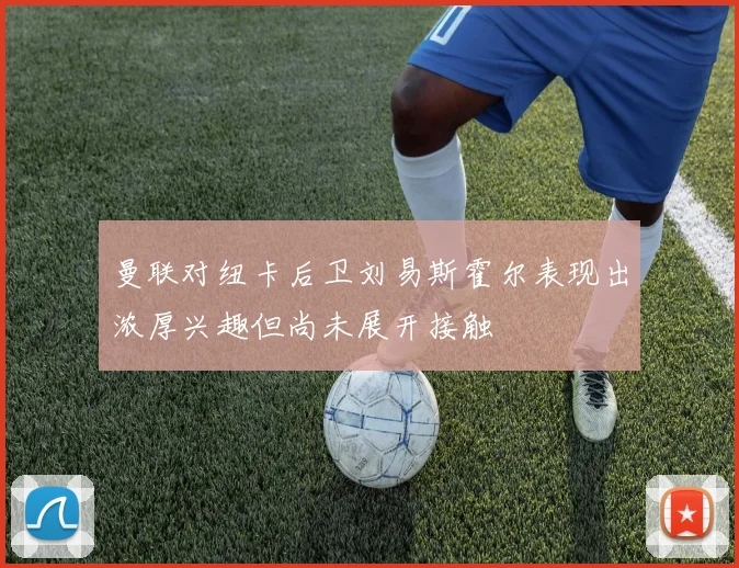 曼联对纽卡后卫刘易斯霍尔表现出浓厚兴趣但尚未展开接触