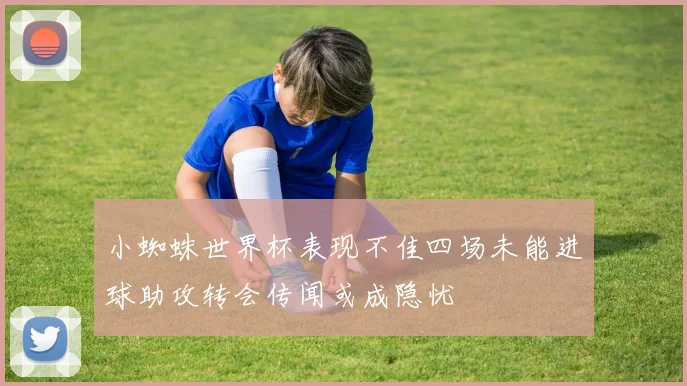 小蜘蛛世界杯表现不佳四场未能进球助攻转会传闻或成隐忧